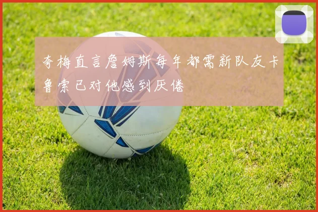 夸梅直言詹姆斯每年都需新队友卡鲁索已对他感到厌倦