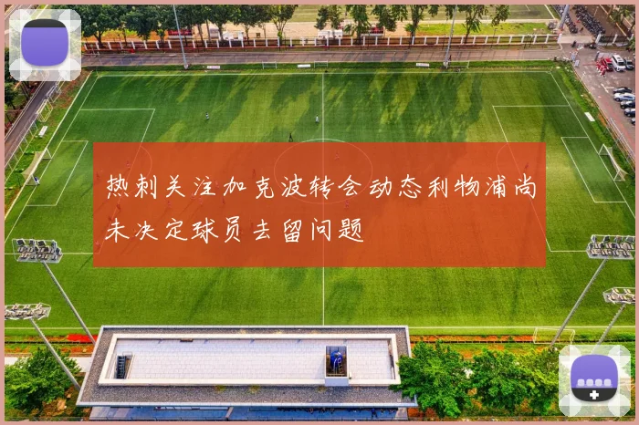 热刺关注加克波转会动态利物浦尚未决定球员去留问题