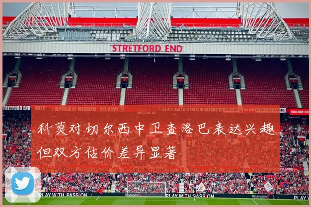 科莫对切尔西中卫查洛巴表达兴趣但双方估价差异显著