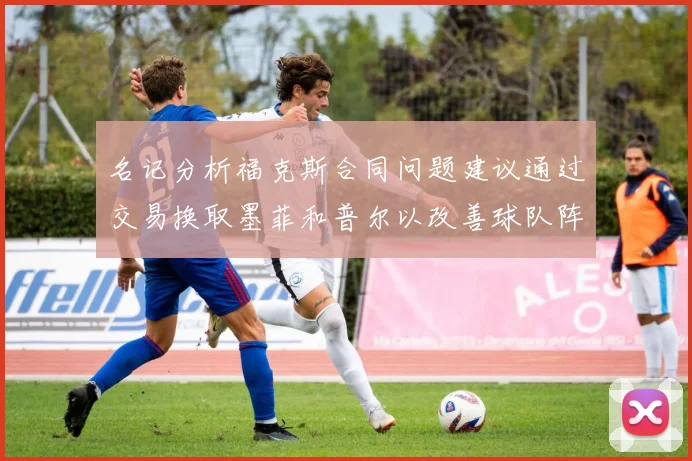 名记分析福克斯合同问题建议通过交易换取墨菲和普尔以改善球队阵容