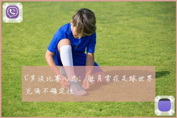 C罗谈比赛心态：胜负常在足球世界充满不确定性