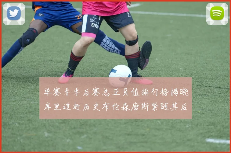 单赛季季后赛总正负值排行榜揭晓库里追赶历史布伦森唐斯紧随其后