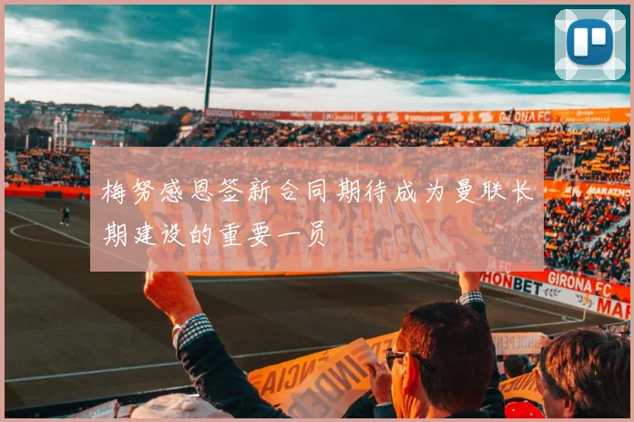 梅努感恩签新合同期待成为曼联长期建设的重要一员