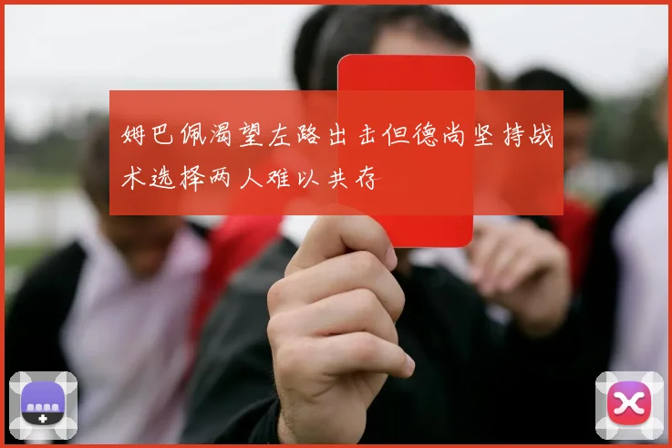 姆巴佩渴望左路出击但德尚坚持战术选择两人难以共存
