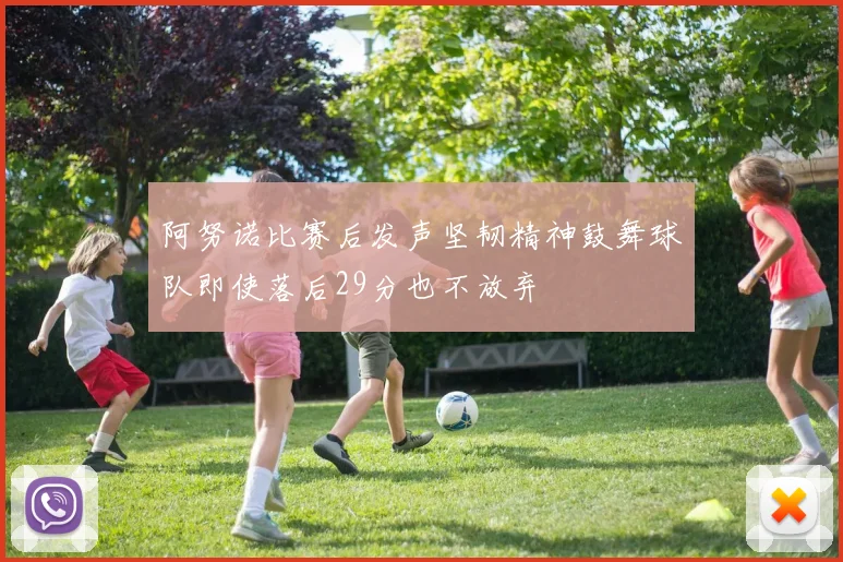 阿努诺比赛后发声坚韧精神鼓舞球队即使落后29分也不放弃