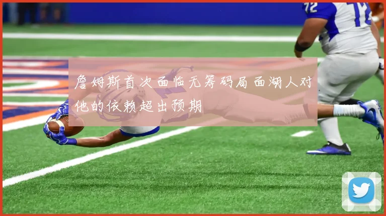 詹姆斯首次面临无筹码局面湖人对他的依赖超出预期