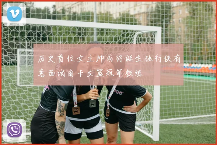 历史首位女主帅或将诞生独行侠有意面试南卡女篮冠军教练