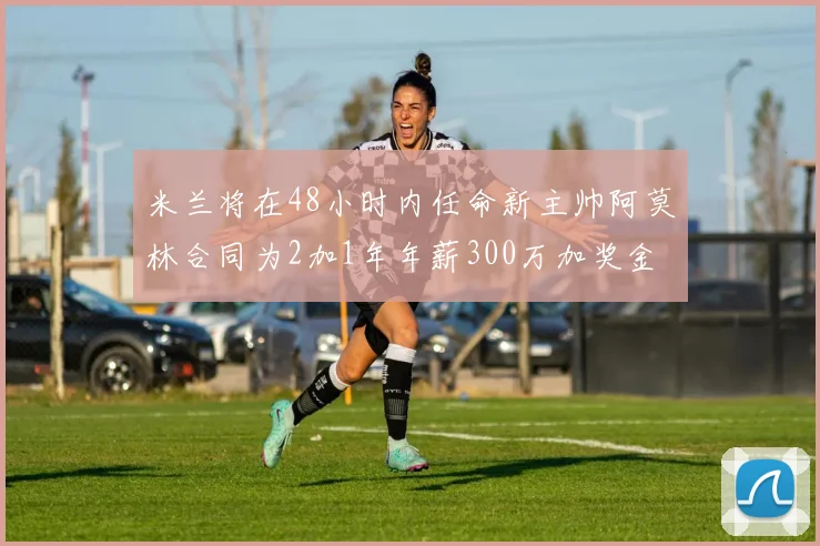 米兰将在48小时内任命新主帅阿莫林合同为2加1年年薪300万加奖金