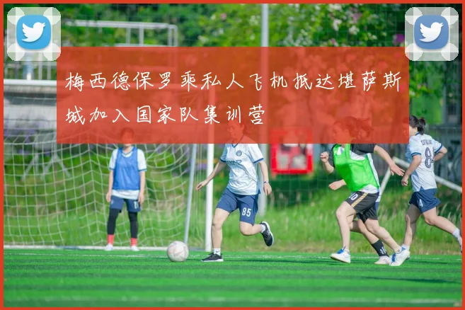 梅西德保罗乘私人飞机抵达堪萨斯城加入国家队集训营