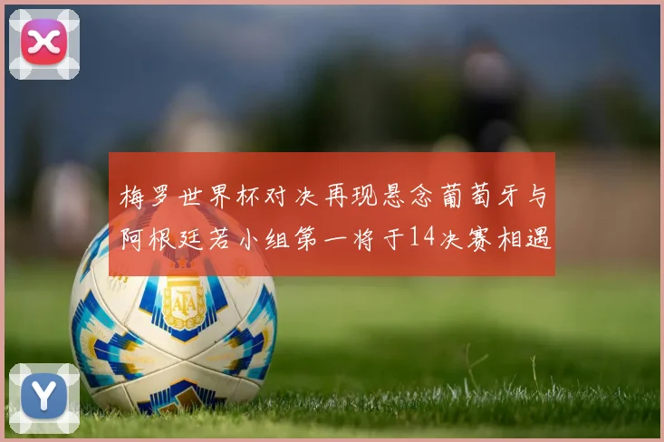 梅罗世界杯对决再现悬念葡萄牙与阿根廷若小组第一将于14决赛相遇