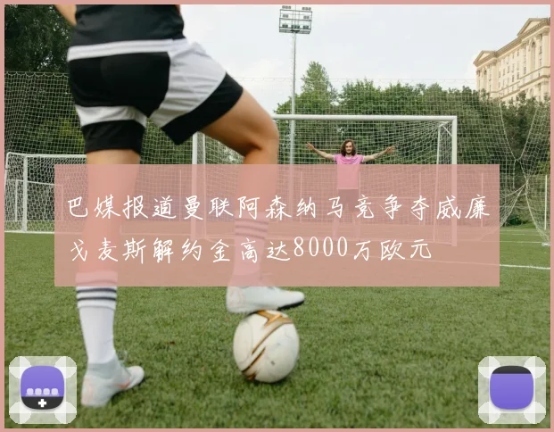 巴媒报道曼联阿森纳马竞争夺威廉戈麦斯解约金高达8000万欧元