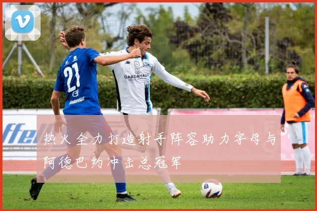 热火全力打造射手阵容助力字母与阿德巴约冲击总冠军