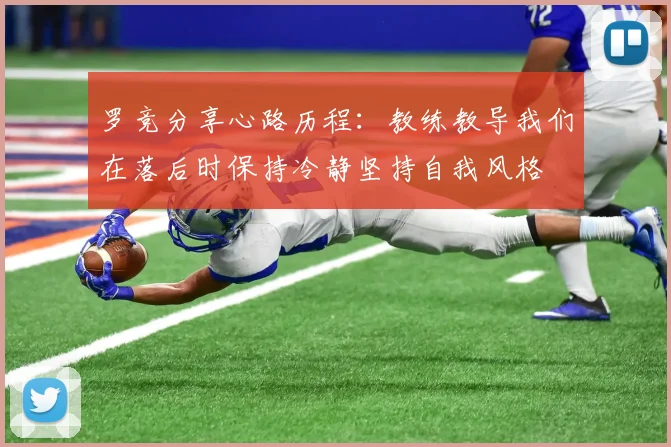 罗竞分享心路历程：教练教导我们在落后时保持冷静坚持自我风格
