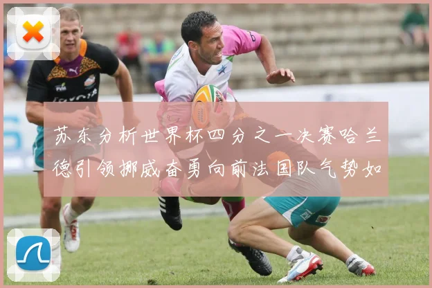 苏东分析世界杯四分之一决赛哈兰德引领挪威奋勇向前法国队气势如虹
