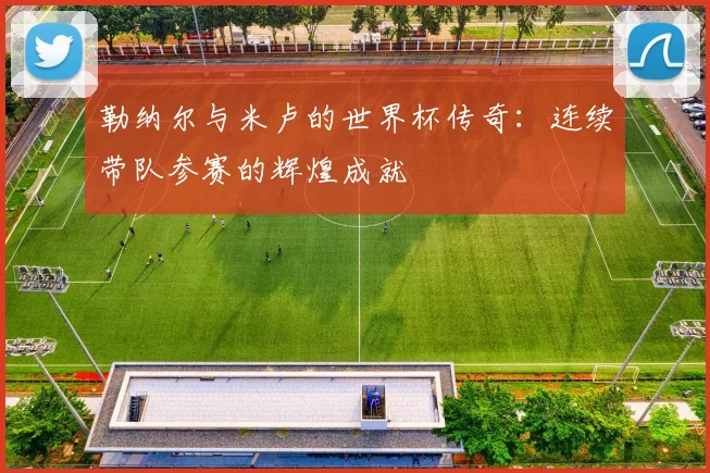 勒纳尔与米卢的世界杯传奇：连续带队参赛的辉煌成就