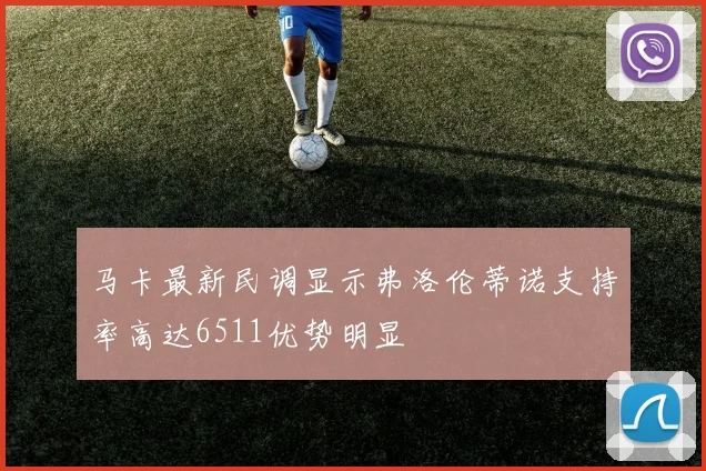马卡最新民调显示弗洛伦蒂诺支持率高达6511优势明显