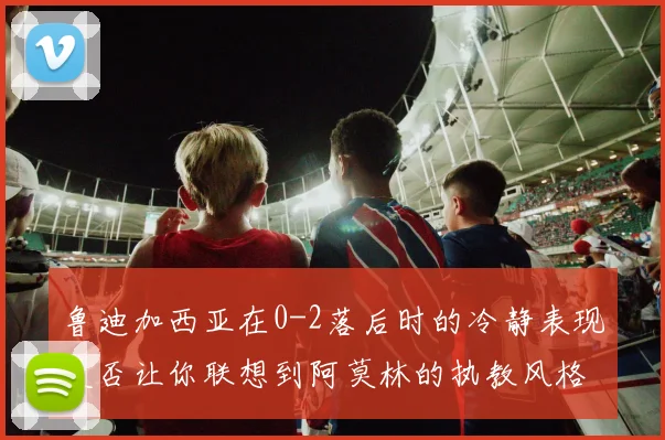 鲁迪加西亚在0-2落后时的冷静表现是否让你联想到阿莫林的执教风格